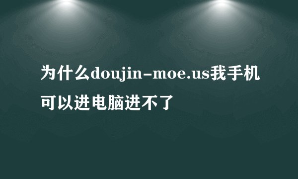 为什么doujin-moe.us我手机可以进电脑进不了