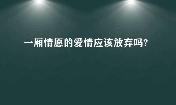 一厢情愿的爱情应该放弃吗?