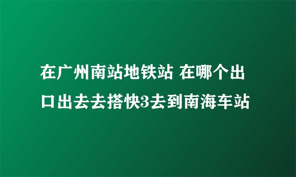 在广州南站地铁站 在哪个出口出去去搭快3去到南海车站