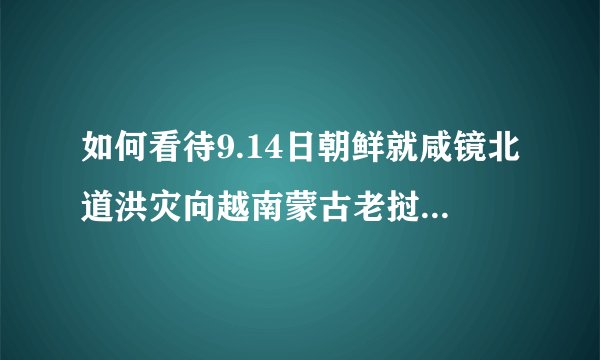 如何看待9.14日朝鲜就咸镜北道洪灾向越南蒙古老挝等9国求