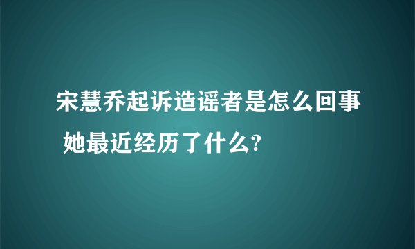 宋慧乔起诉造谣者是怎么回事 她最近经历了什么?