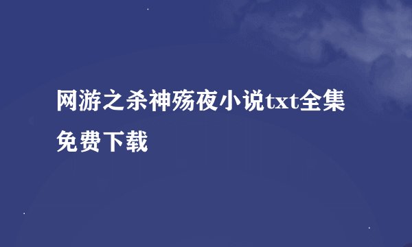 网游之杀神殇夜小说txt全集免费下载