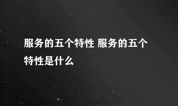 服务的五个特性 服务的五个特性是什么