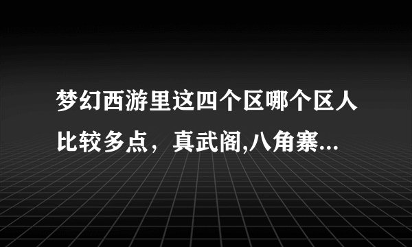 梦幻西游里这四个区哪个区人比较多点，真武阁,八角寨,逍遥城,灵隐寺.
