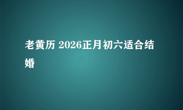 老黄历 2026正月初六适合结婚