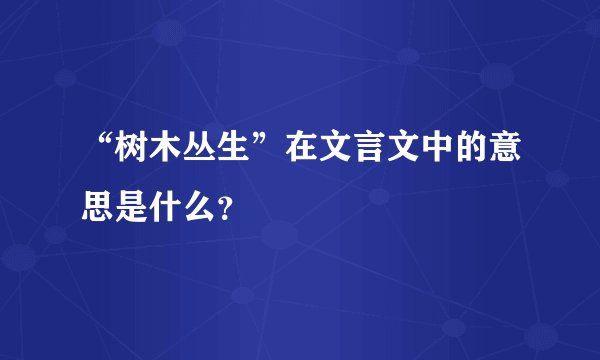 “树木丛生”在文言文中的意思是什么？