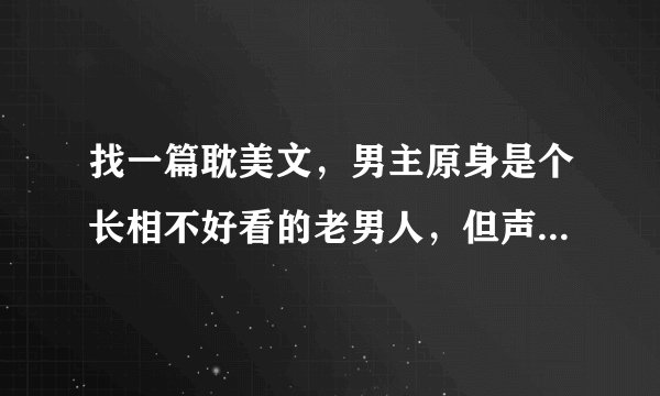 找一篇耽美文，男主原身是个长相不好看的老男人，但声音很棒，死了之后重生在国外的一个人身上，声音跟他