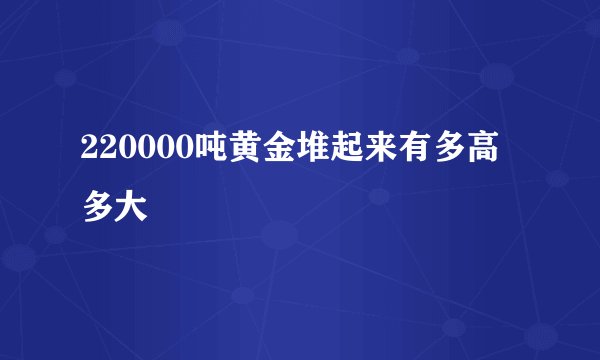220000吨黄金堆起来有多高多大
