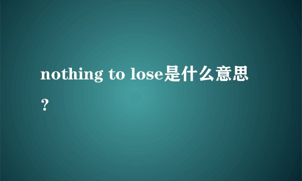 nothing to lose是什么意思？