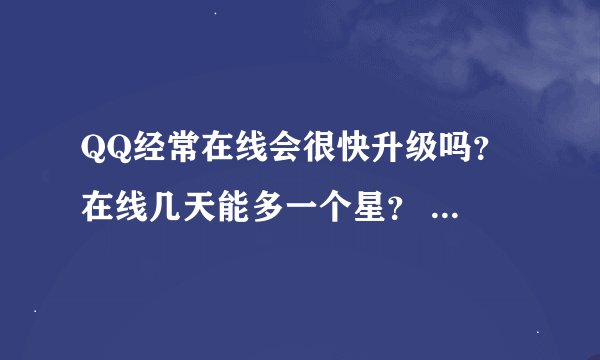 QQ经常在线会很快升级吗？ 在线几天能多一个星？ 每天挂Q几小时相当于一天？ 还有一些关于此聊天工具...