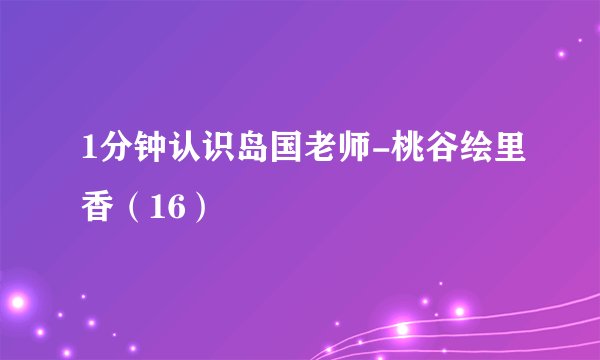 1分钟认识岛国老师-桃谷绘里香（16）