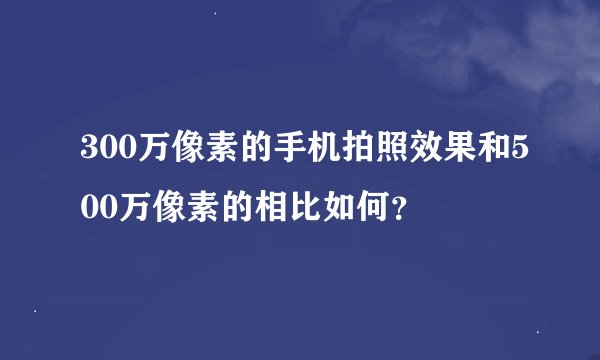 300万像素的手机拍照效果和500万像素的相比如何？