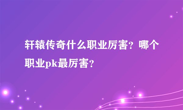 轩辕传奇什么职业厉害？哪个职业pk最厉害？