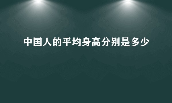 中国人的平均身高分别是多少