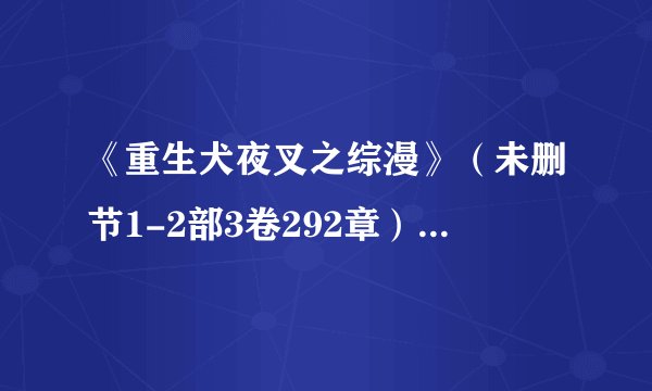 《重生犬夜叉之综漫》（未删节1-2部3卷292章）作者：神之残曲.txt最新章节/全集txt免费下载