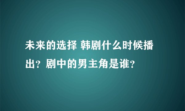 未来的选择 韩剧什么时候播出？剧中的男主角是谁？