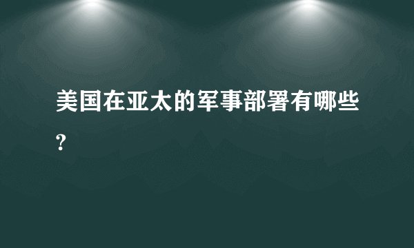 美国在亚太的军事部署有哪些?