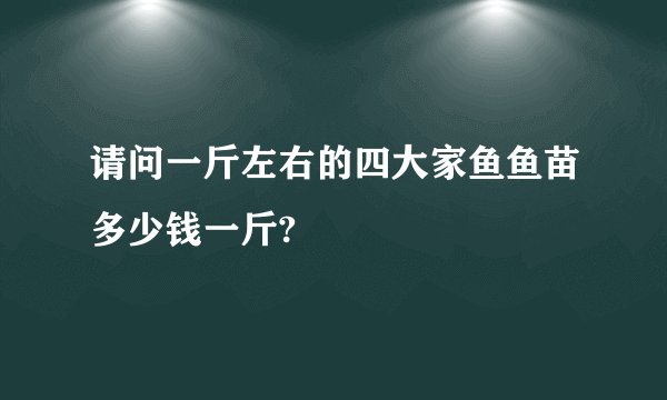 请问一斤左右的四大家鱼鱼苗多少钱一斤?