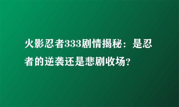 火影忍者333剧情揭秘：是忍者的逆袭还是悲剧收场？
