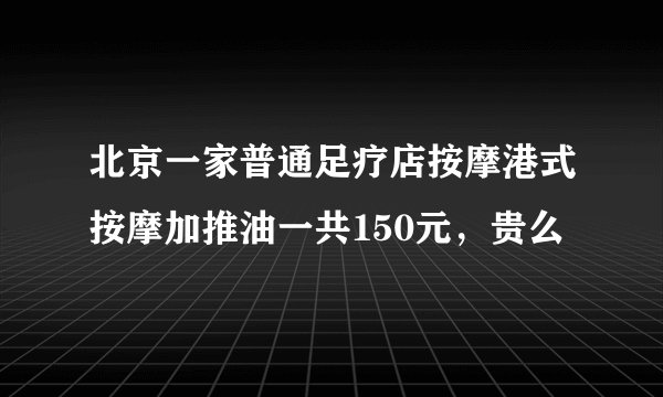 北京一家普通足疗店按摩港式按摩加推油一共150元，贵么