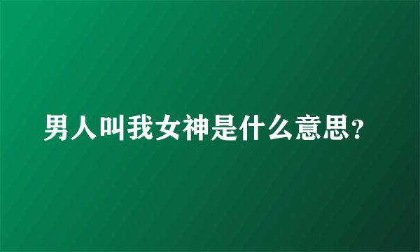 男人叫我女神是什么意思？