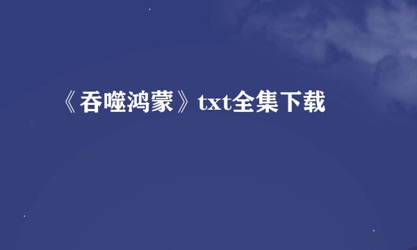 《吞噬鸿蒙》txt全集下载