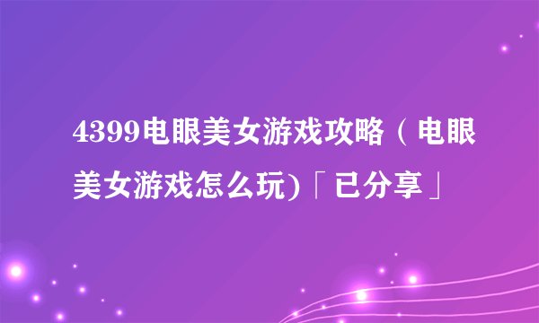 4399电眼美女游戏攻略（电眼美女游戏怎么玩)「已分享」
