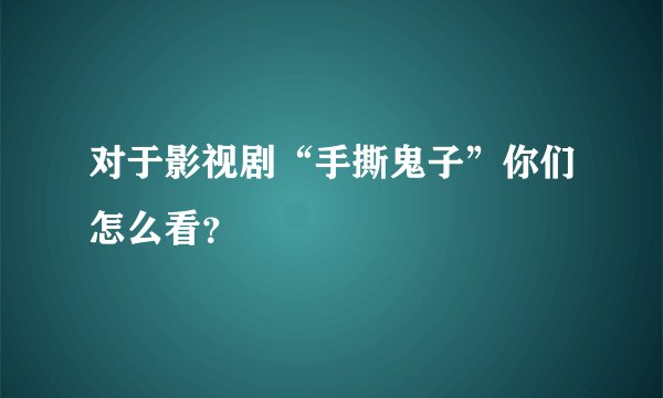 对于影视剧“手撕鬼子”你们怎么看？