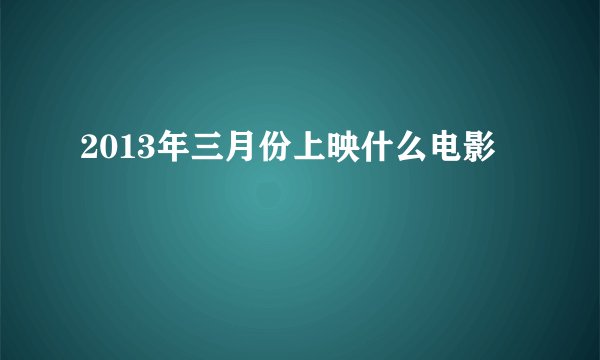2013年三月份上映什么电影