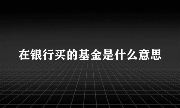 在银行买的基金是什么意思
