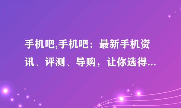 手机吧,手机吧：最新手机资讯、评测、导购，让你选得起不后悔