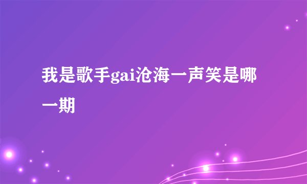 我是歌手gai沧海一声笑是哪一期
