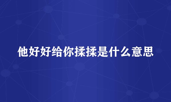他好好给你揉揉是什么意思