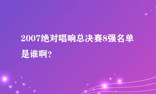 2007绝对唱响总决赛8强名单是谁啊？