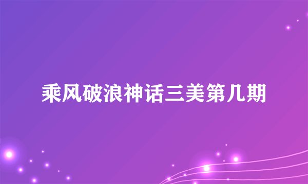 乘风破浪神话三美第几期