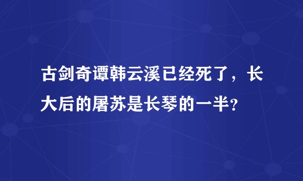 古剑奇谭韩云溪已经死了，长大后的屠苏是长琴的一半？