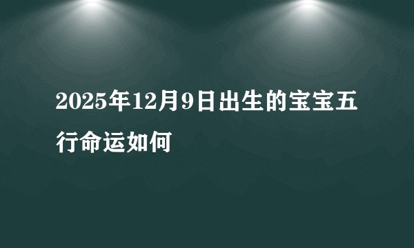 2025年12月9日出生的宝宝五行命运如何