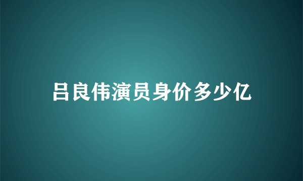 吕良伟演员身价多少亿