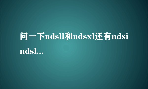 问一下ndsll和ndsxl还有ndsi ndsl哪一个好点？？