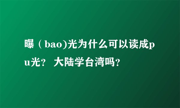 曝（bao)光为什么可以读成pu光？ 大陆学台湾吗？