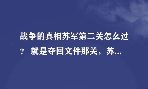 战争的真相苏军第二关怎么过？ 就是夺回文件那关，苏联只有五人，德军有很多人到底该怎么过呀。