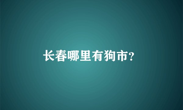 长春哪里有狗市？