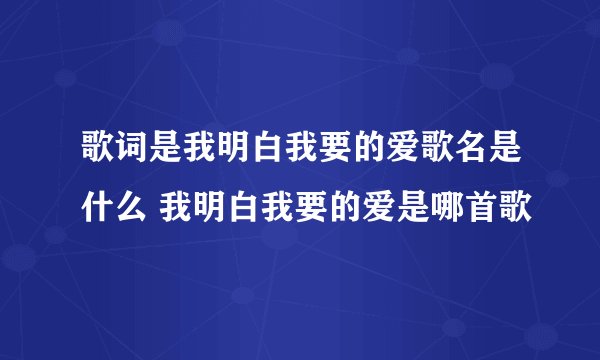 歌词是我明白我要的爱歌名是什么 我明白我要的爱是哪首歌