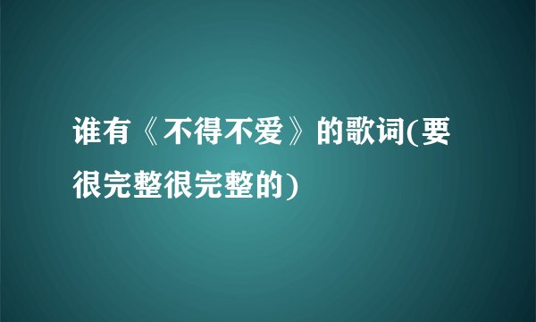 谁有《不得不爱》的歌词(要很完整很完整的)