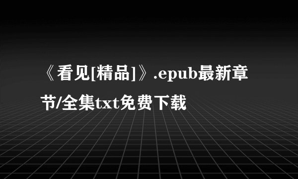 《看见[精品]》.epub最新章节/全集txt免费下载