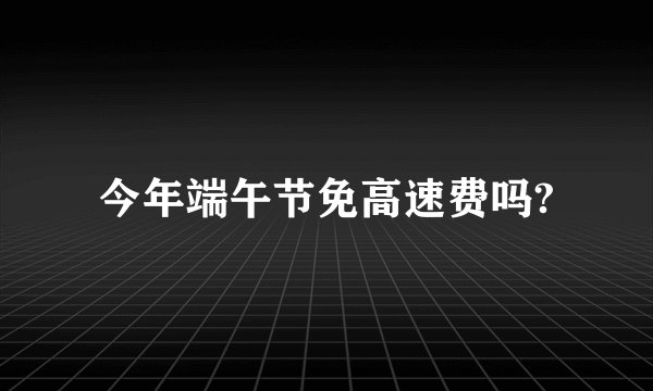 今年端午节免高速费吗?