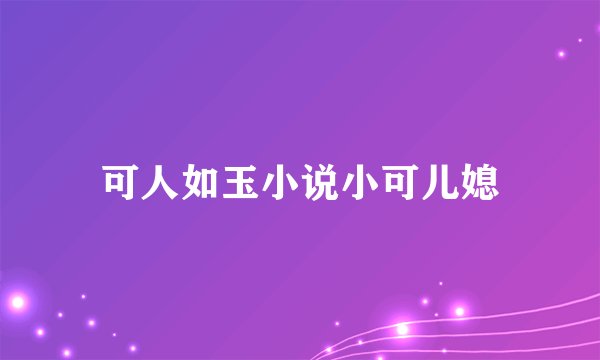 可人如玉小说小可儿媳