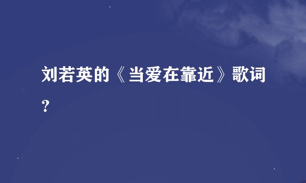 刘若英的《当爱在靠近》歌词？