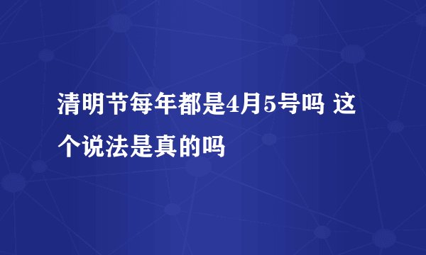 清明节每年都是4月5号吗 这个说法是真的吗
