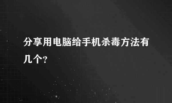 分享用电脑给手机杀毒方法有几个？